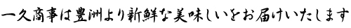 一久商事は豊洲より新鮮な美味しいをお届けいたします